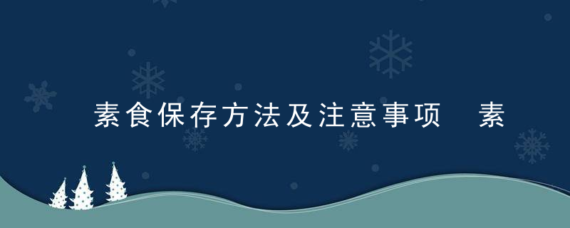 素食保存方法及注意事项 素食保存方法及注意事项是什么